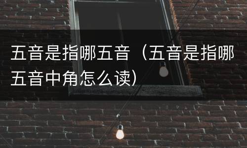 五音是指哪五音（五音是指哪五音中角怎么读）