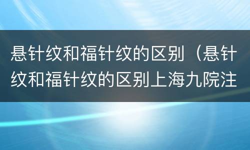 悬针纹和福针纹的区别（悬针纹和福针纹的区别上海九院注射玻尿酸祛除悬针纹）