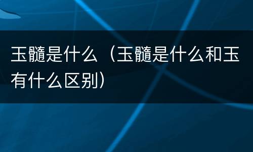 玉髓是什么（玉髓是什么和玉有什么区别）