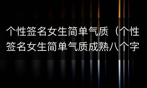 个性签名女生简单气质（个性签名女生简单气质成熟八个字）
