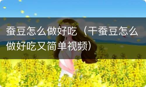 蚕豆怎么做好吃（干蚕豆怎么做好吃又简单视频）