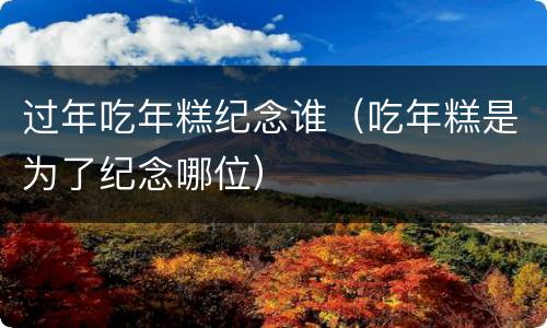 过年吃年糕纪念谁（吃年糕是为了纪念哪位）