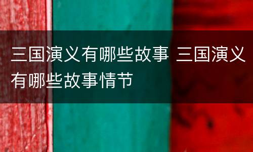 三国演义有哪些故事 三国演义有哪些故事情节