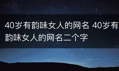 40岁有韵味女人的网名 40岁有韵味女人的网名二个字