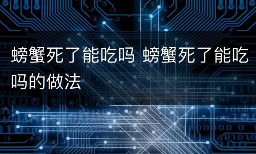 螃蟹死了能吃吗 螃蟹死了能吃吗的做法