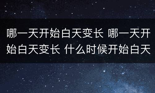 哪一天开始白天变长 哪一天开始白天变长 什么时候开始白天变长