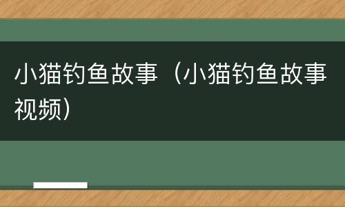 小猫钓鱼故事（小猫钓鱼故事视频）