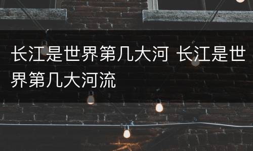 长江是世界第几大河 长江是世界第几大河流