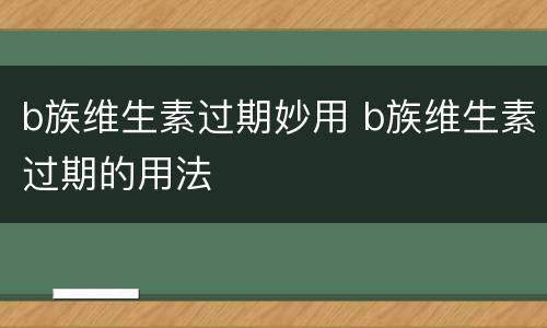 b族维生素过期妙用 b族维生素过期的用法