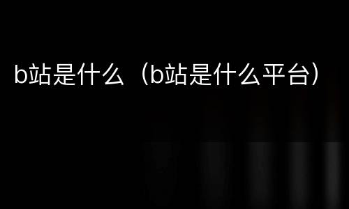 b站是什么（b站是什么平台）