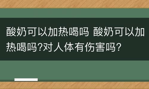 酸奶可以加热喝吗 酸奶可以加热喝吗?对人体有伤害吗?