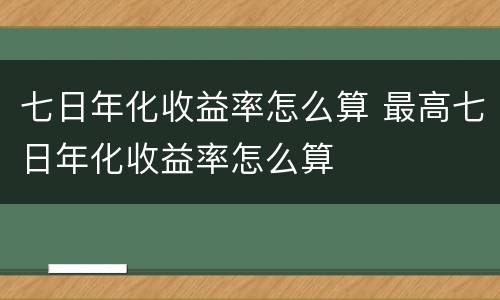 七日年化收益率怎么算 最高七日年化收益率怎么算