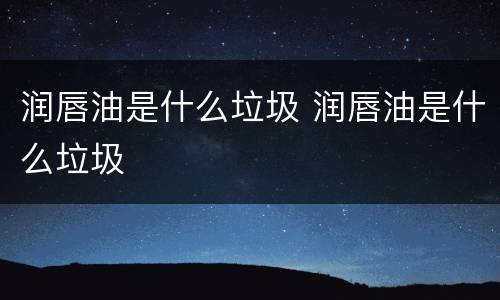 润唇油是什么垃圾 润唇油是什么垃圾