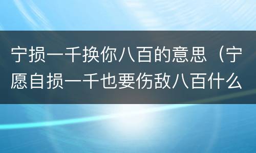 宁损一千换你八百的意思（宁愿自损一千也要伤敌八百什么意思）