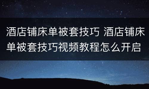 酒店铺床单被套技巧 酒店铺床单被套技巧视频教程怎么开启店老板的洗衣机