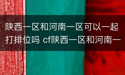 陕西一区和河南一区可以一起打排位吗 cf陕西一区和河南一区能一起排位吗