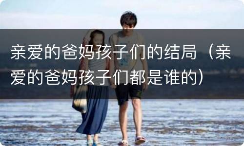 亲爱的爸妈孩子们的结局（亲爱的爸妈孩子们都是谁的）
