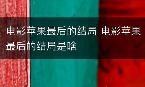 电影苹果最后的结局 电影苹果最后的结局是啥