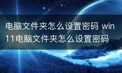 电脑文件夹怎么设置密码 win11电脑文件夹怎么设置密码