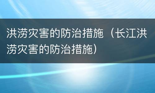 洪涝灾害的防治措施（长江洪涝灾害的防治措施）