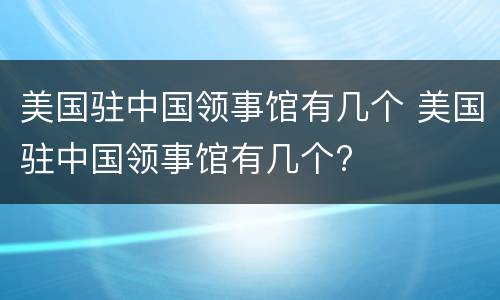美国驻中国领事馆有几个 美国驻中国领事馆有几个?