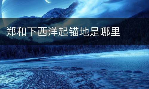郑和下西洋起锚地是哪里