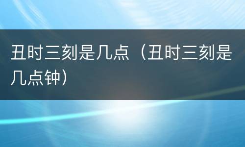 丑时三刻是几点（丑时三刻是几点钟）