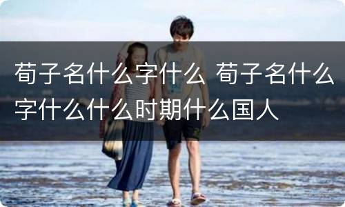 荀子名什么字什么 荀子名什么字什么什么时期什么国人