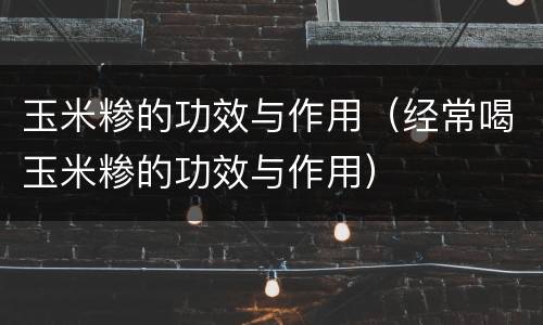 玉米糁的功效与作用（经常喝玉米糁的功效与作用）