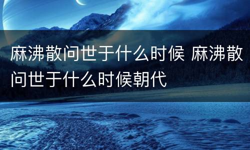 麻沸散问世于什么时候 麻沸散问世于什么时候朝代