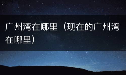 广州湾在哪里（现在的广州湾在哪里）