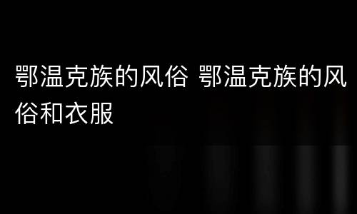 鄂温克族的风俗 鄂温克族的风俗和衣服