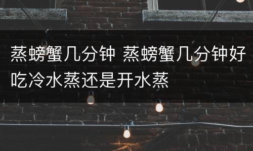 蒸螃蟹几分钟 蒸螃蟹几分钟好吃冷水蒸还是开水蒸