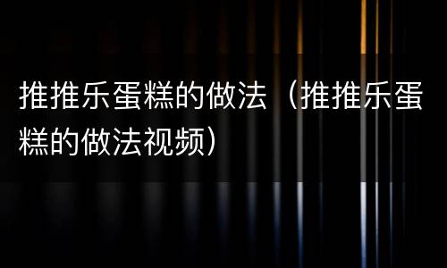 推推乐蛋糕的做法（推推乐蛋糕的做法视频）