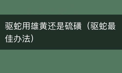 驱蛇用雄黄还是硫磺（驱蛇最佳办法）