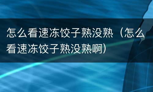 怎么看速冻饺子熟没熟（怎么看速冻饺子熟没熟啊）