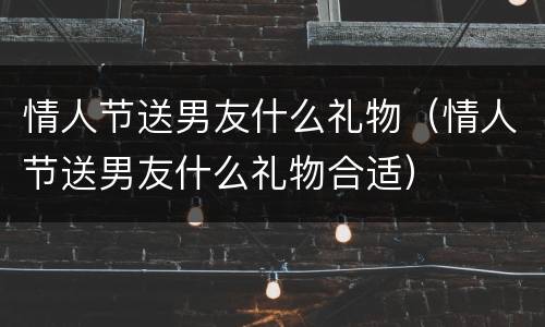 情人节送男友什么礼物（情人节送男友什么礼物合适）