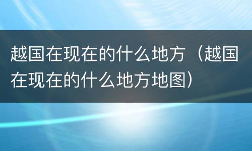 越国在现在的什么地方（越国在现在的什么地方地图）