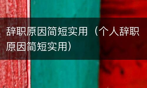 辞职原因简短实用（个人辞职原因简短实用）