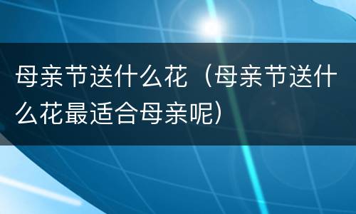母亲节送什么花（母亲节送什么花最适合母亲呢）