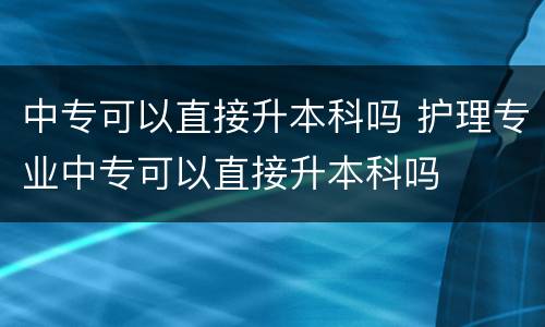 中专可以直接升本科吗 护理专业中专可以直接升本科吗