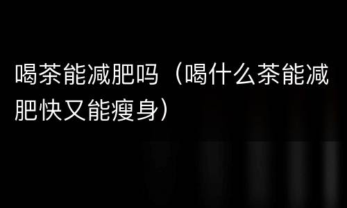 喝茶能减肥吗（喝什么茶能减肥快又能瘦身）