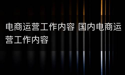 电商运营工作内容 国内电商运营工作内容
