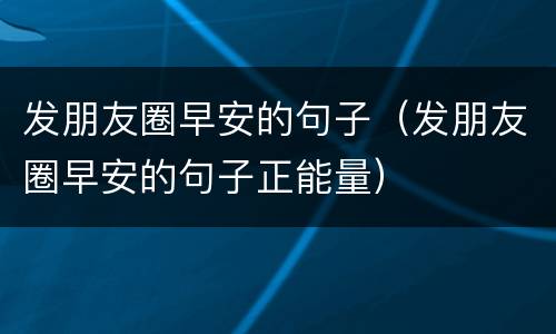 发朋友圈早安的句子（发朋友圈早安的句子正能量）