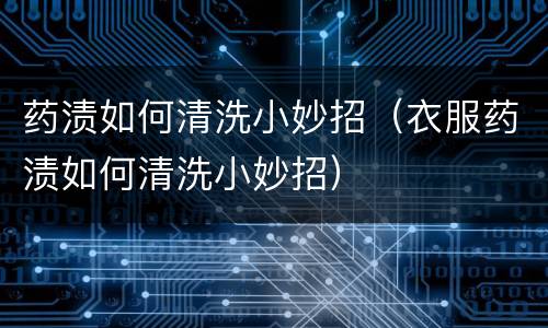 药渍如何清洗小妙招（衣服药渍如何清洗小妙招）