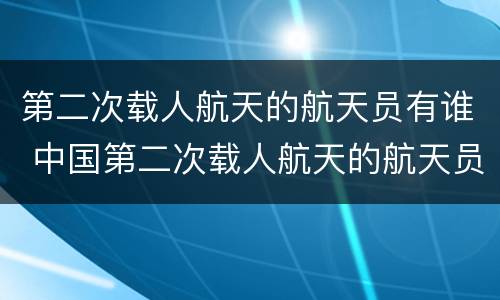 第二次载人航天的航天员有谁 中国第二次载人航天的航天员有谁