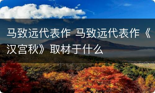 马致远代表作 马致远代表作《汉宫秋》取材于什么