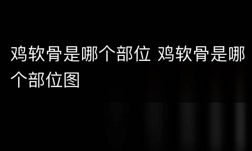 鸡软骨是哪个部位 鸡软骨是哪个部位图