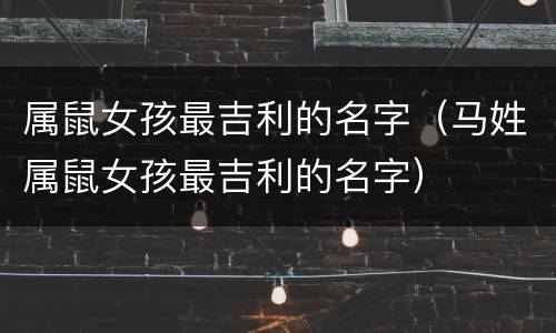 属鼠女孩最吉利的名字（马姓属鼠女孩最吉利的名字）