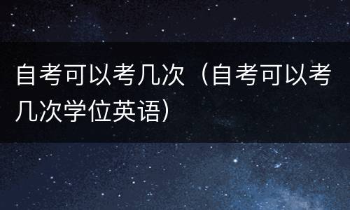 自考可以考几次（自考可以考几次学位英语）